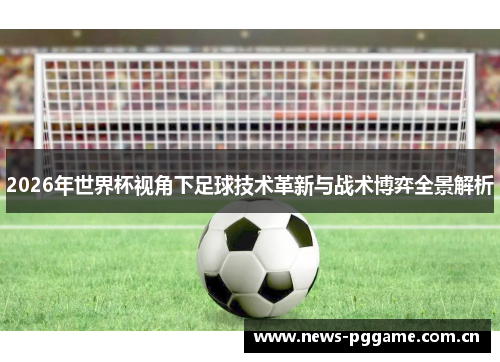 2026年世界杯视角下足球技术革新与战术博弈全景解析 2026年世界杯视角下足球技术革新与战术博弈全景解析