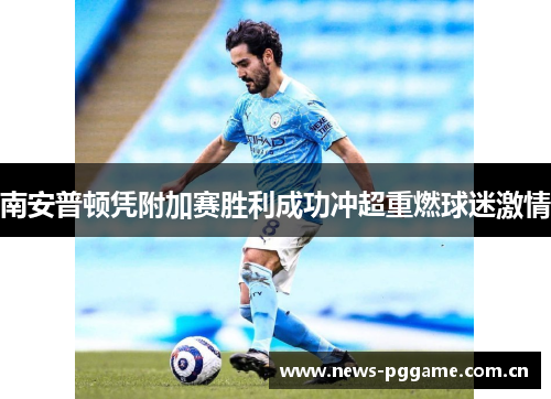 南安普顿凭附加赛胜利成功冲超重燃球迷激情 南安普顿凭附加赛胜利成功冲超重燃球迷激情