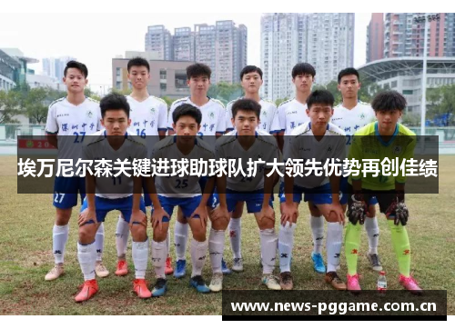 埃万尼尔森关键进球助球队扩大领先优势再创佳绩