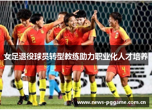 女足退役球员转型教练助力职业化人才培养